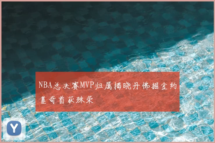 NBA总决赛MVP归属揭晓丹佛掘金约基奇首获殊荣