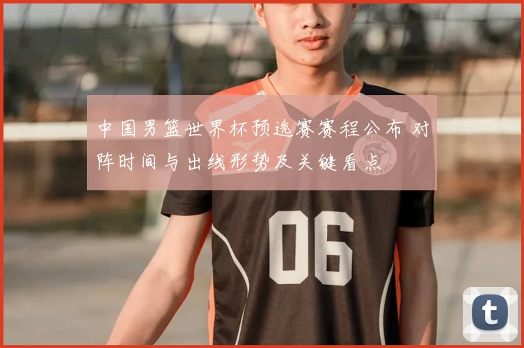 中国男篮世界杯预选赛赛程公布 对阵时间与出线形势及关键看点