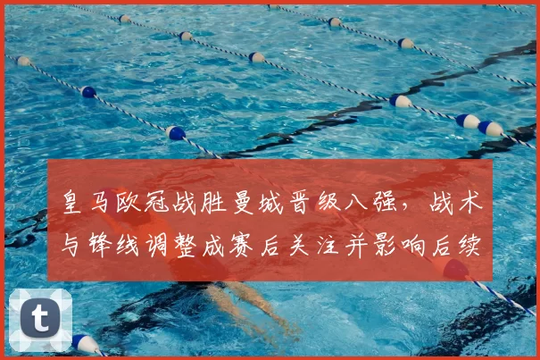 皇马欧冠战胜曼城晋级八强，战术与锋线调整成赛后关注并影响后续赛程