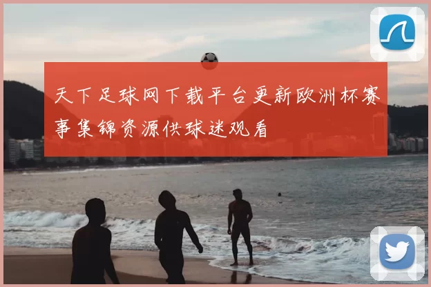 天下足球网下载平台更新欧洲杯赛事集锦资源供球迷观看