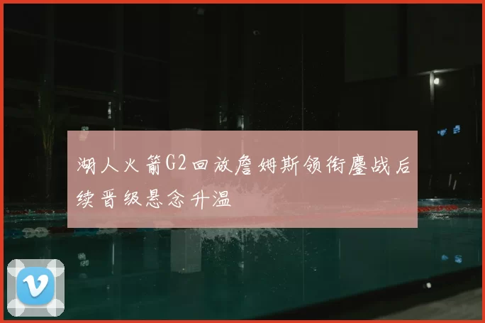 湖人火箭G2回放詹姆斯领衔鏖战后续晋级悬念升温