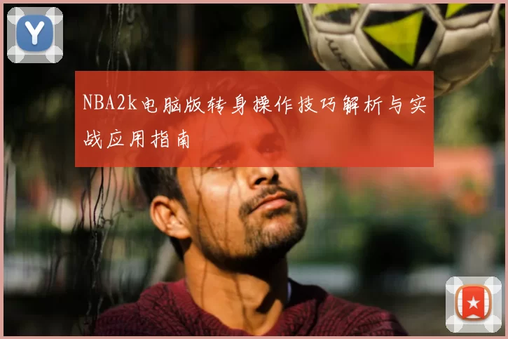 NBA2k电脑版转身操作技巧解析与实战应用指南