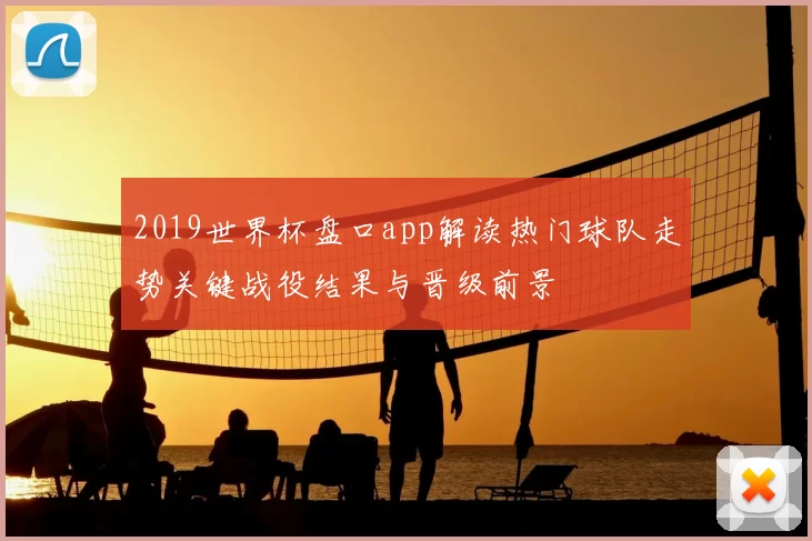 2019世界杯盘口app解读热门球队走势关键战役结果与晋级前景