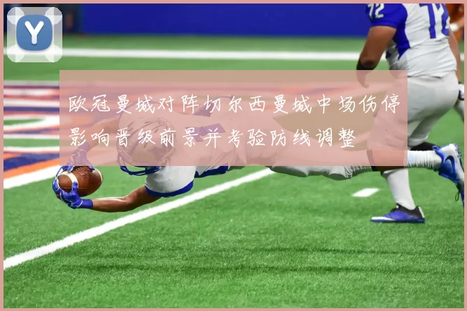 欧冠曼城对阵切尔西曼城中场伤停影响晋级前景并考验防线调整