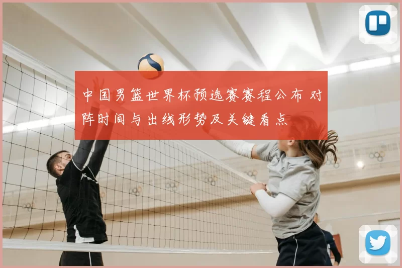 中国男篮世界杯预选赛赛程公布 对阵时间与出线形势及关键看点