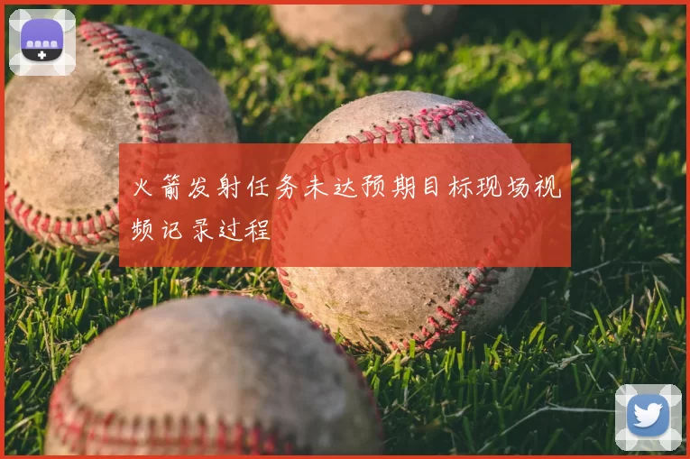 火箭发射任务未达预期目标现场视频记录过程