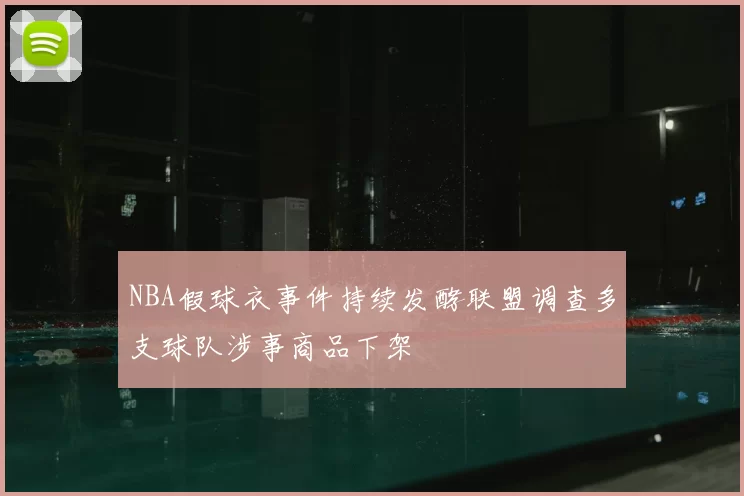 NBA假球衣事件持续发酵联盟调查多支球队涉事商品下架