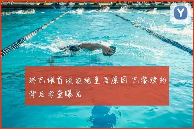 姆巴佩首谈拒绝皇马原因 巴黎续约背后考量曝光