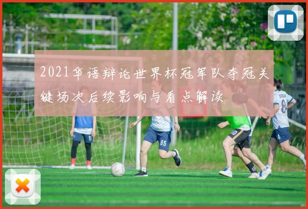 2021华语辩论世界杯冠军队夺冠关键场次后续影响与看点解读
