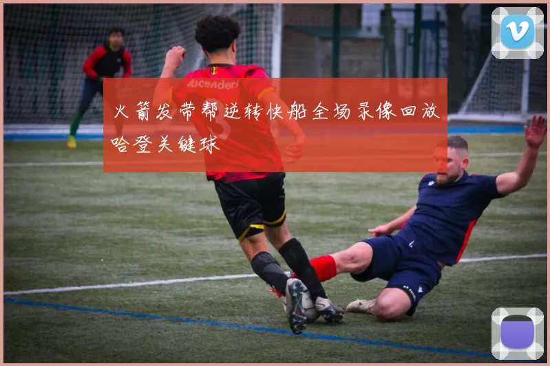 火箭发带帮逆转快船全场录像回放哈登关键球