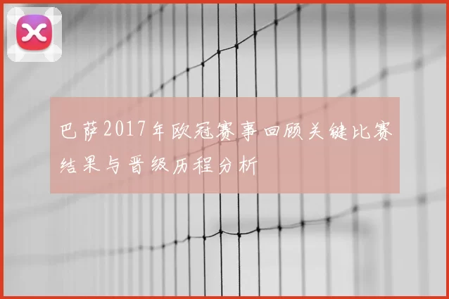 巴萨2017年欧冠赛事回顾关键比赛结果与晋级历程分析