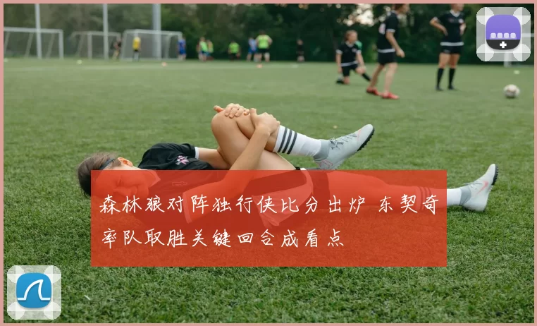 森林狼对阵独行侠比分出炉 东契奇率队取胜关键回合成看点