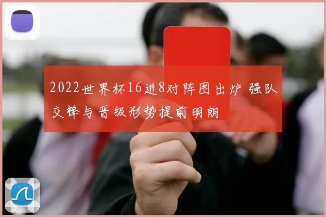 2022世界杯16进8对阵图出炉 强队交锋与晋级形势提前明朗