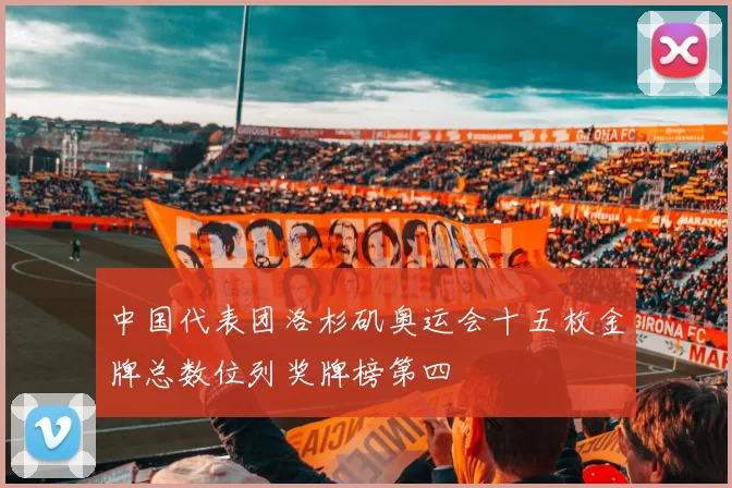 中国代表团洛杉矶奥运会十五枚金牌总数位列奖牌榜第四