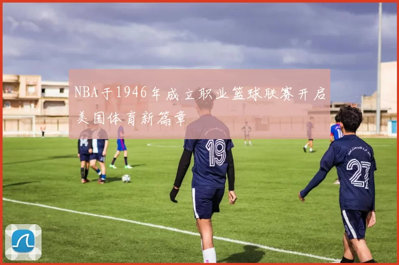 NBA于1946年成立职业篮球联赛开启美国体育新篇章