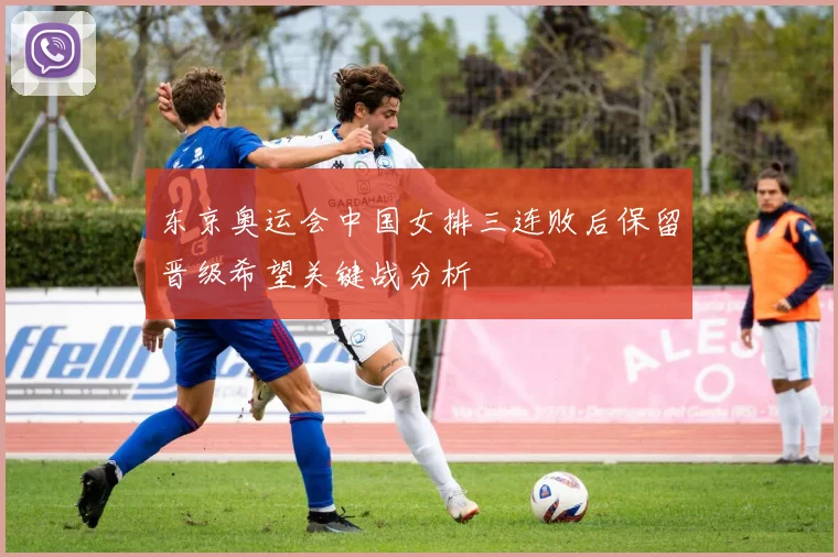 东京奥运会中国女排三连败后保留晋级希望关键战分析