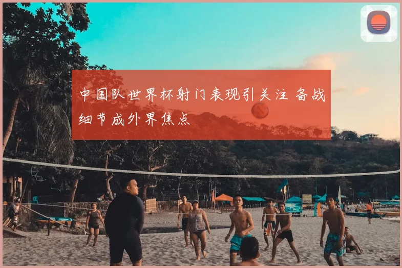 中国队世界杯射门表现引关注 备战细节成外界焦点