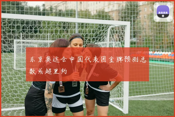 东京奥运会中国代表团金牌预测总数或超里约