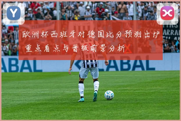 欧洲杯西班牙对德国比分预测出炉 重点看点与晋级前景分析