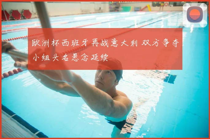 欧洲杯西班牙再战意大利 双方争夺小组头名悬念延续