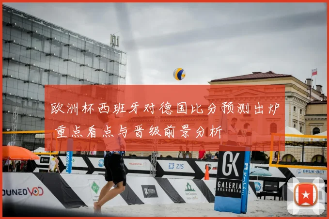 欧洲杯西班牙对德国比分预测出炉 重点看点与晋级前景分析