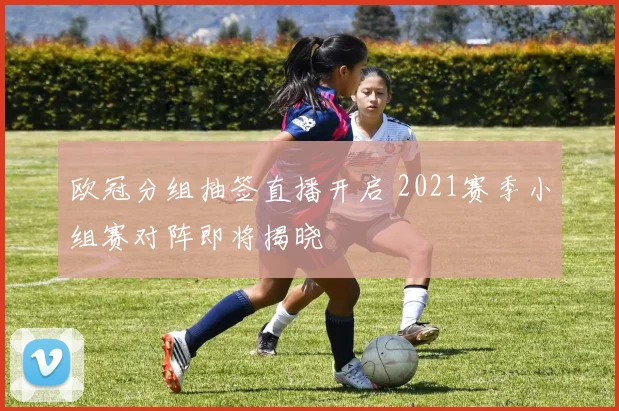 欧冠分组抽签直播开启 2021赛季小组赛对阵即将揭晓