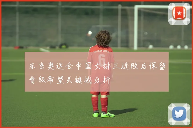 东京奥运会中国女排三连败后保留晋级希望关键战分析