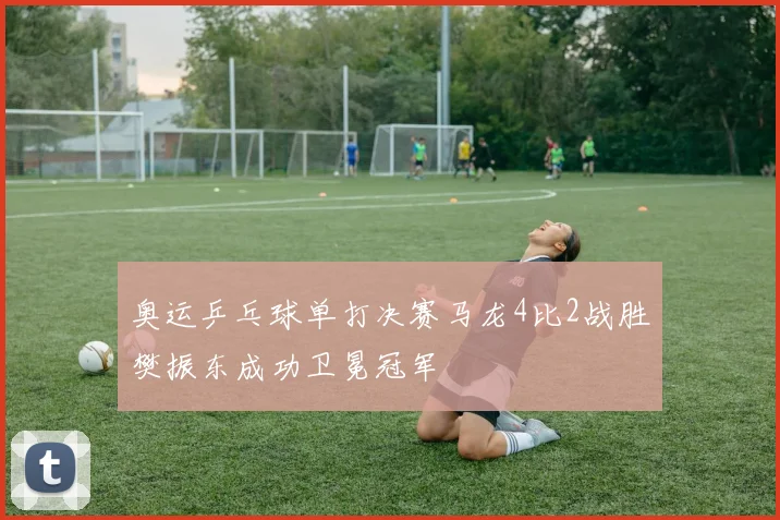 奥运乒乓球单打决赛马龙4比2战胜樊振东成功卫冕冠军
