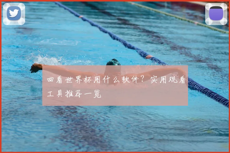 回看世界杯用什么软件？实用观看工具推荐一览