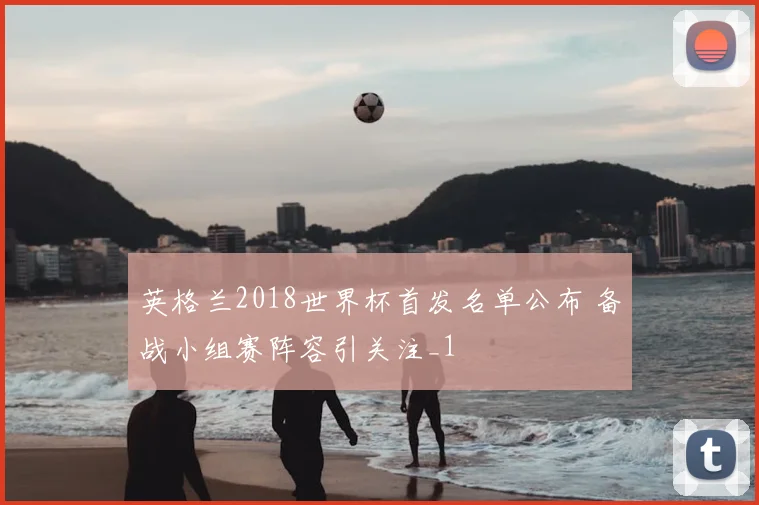 英格兰2018世界杯首发名单公布 备战小组赛阵容引关注_1
