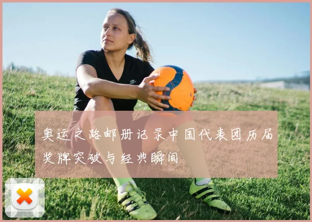 奥运之路邮册记录中国代表团历届奖牌突破与经典瞬间
